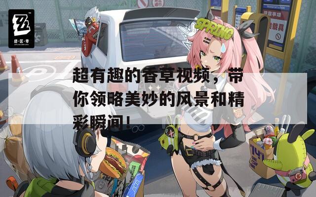 超有趣的香草視頻，帶你領(lǐng)略美妙的風(fēng)景和精彩瞬間！