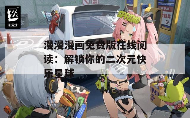 漫漫漫畫免費版在線閱讀：解鎖你的二次元快樂星球