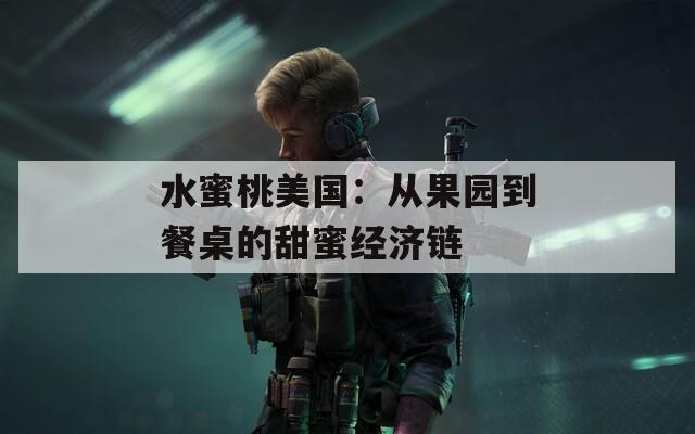 水蜜桃美國：從果園到餐桌的甜蜜經(jīng)濟鏈