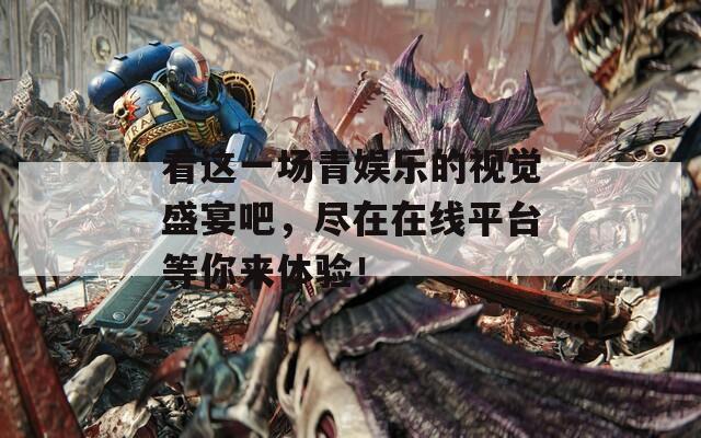 看這一場青娛樂的視覺盛宴吧，盡在在線平臺等你來體驗！