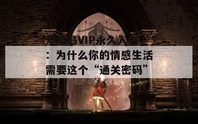 愛情島VIP永久入口：為什么你的情感生活需要這個(gè)“通關(guān)密碼”？