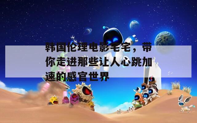 韓國倫理電影宅宅，帶你走進(jìn)那些讓人心跳加速的感官世界