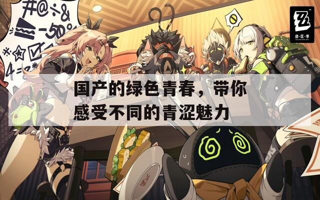 國產(chǎn)的綠色青春，帶你感受不同的青澀魅力
