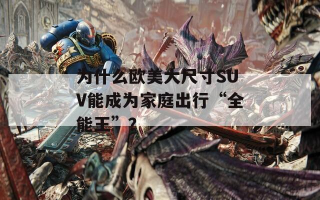 為什么歐美大尺寸SUV能成為家庭出行“全能王”？