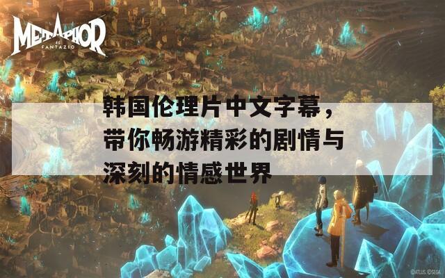 韓國倫理片中文字幕，帶你暢游精彩的劇情與深刻的情感世界