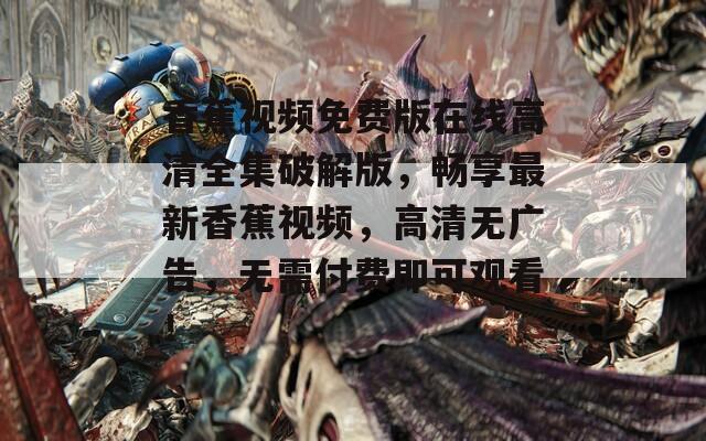 香蕉視頻免費版在線高清全集破解版，暢享最新香蕉視頻，高清無廣告，無需付費即可觀看！