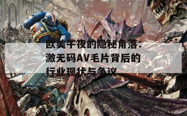 歐美午夜的隱秘角落：激無碼AV毛片背后的行業(yè)現(xiàn)狀與爭議