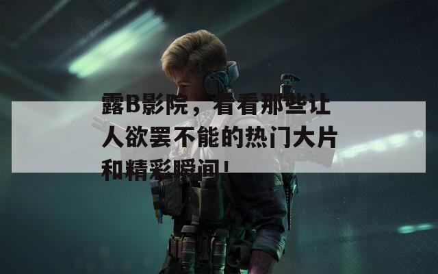 露B影院，看看那些讓人欲罷不能的熱門大片和精彩瞬間！