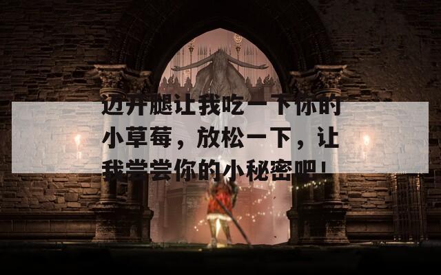 邁開腿讓我吃一下你的小草莓，放松一下，讓我嘗嘗你的小秘密吧！