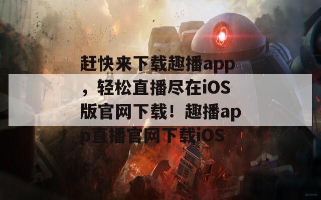 趕快來(lái)下載趣播app，輕松直播盡在iOS版官網(wǎng)下載！趣播app直播官網(wǎng)下載iOS