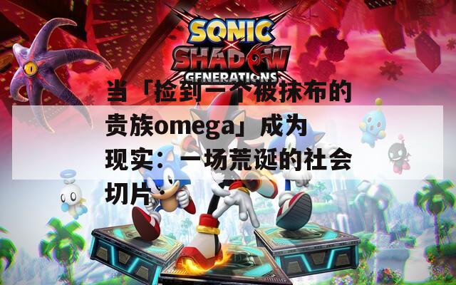 當(dāng)「撿到一個(gè)被抹布的貴族omega」成為現(xiàn)實(shí)：一場荒誕的社會(huì)切片
