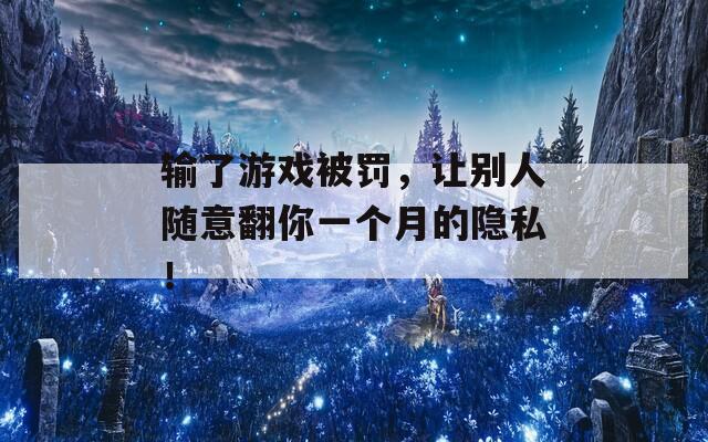 輸了游戲被罰，讓別人隨意翻你一個月的隱私！