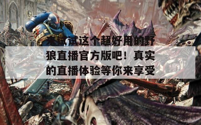 來試試這個(gè)超好用的野狼直播官方版吧！真實(shí)的直播體驗(yàn)等你來享受！