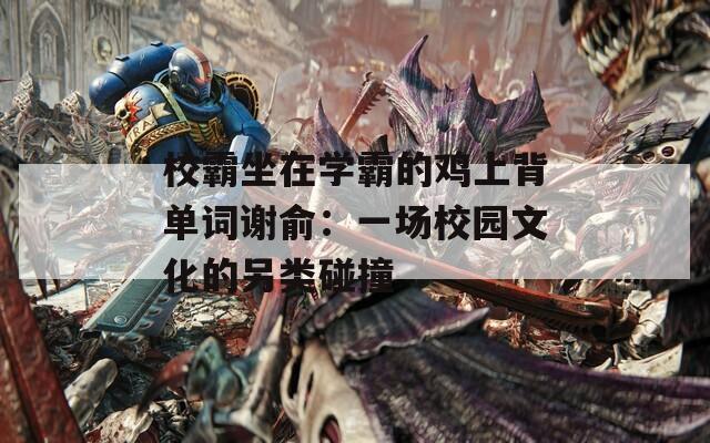 校霸坐在學(xué)霸的雞上背單詞謝俞：一場校園文化的另類碰撞
