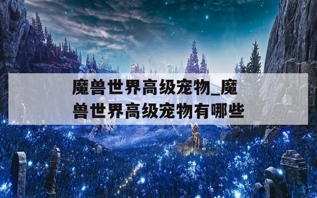 魔獸世界高級(jí)寵物_魔獸世界高級(jí)寵物有哪些