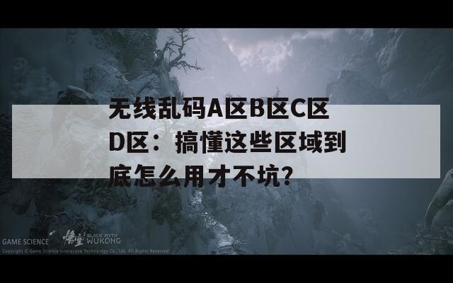 無線亂碼A區(qū)B區(qū)C區(qū)D區(qū)：搞懂這些區(qū)域到底怎么用才不坑？