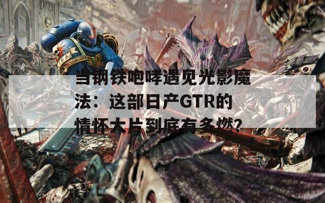 當鋼鐵咆哮遇見光影魔法：這部日產(chǎn)GTR的情懷大片到底有多燃？