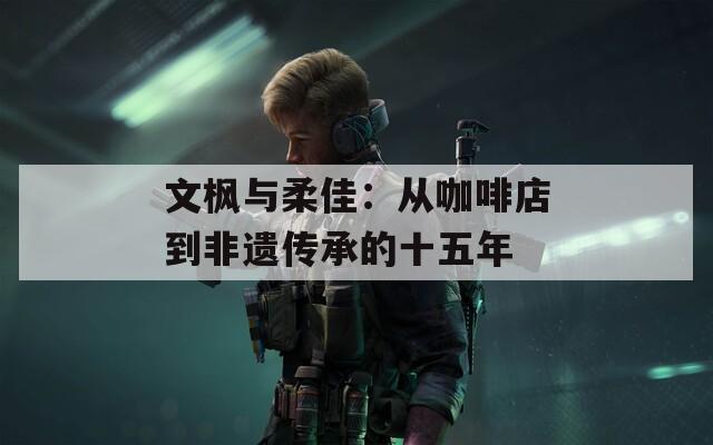 文楓與柔佳：從咖啡店到非遺傳承的十五年