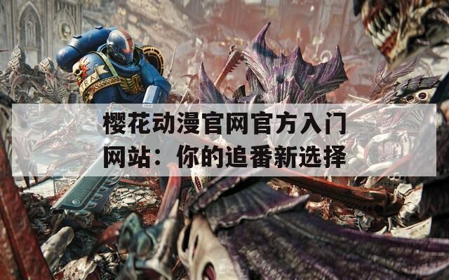櫻花動(dòng)漫官網(wǎng)官方入門網(wǎng)站：你的追番新選擇