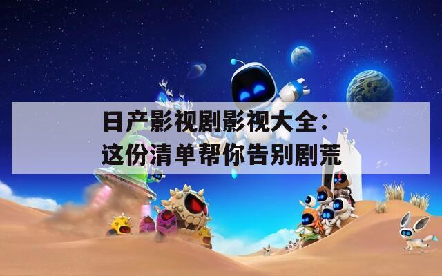 日產(chǎn)影視劇影視大全：這份清單幫你告別劇荒