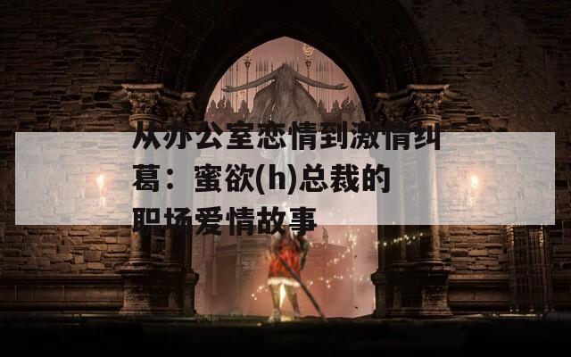 從辦公室戀情到激情糾葛：蜜欲(h)總裁的職場愛情故事