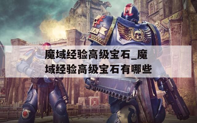 魔域經(jīng)驗(yàn)高級寶石_魔域經(jīng)驗(yàn)高級寶石有哪些
