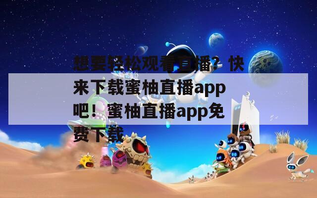 想要輕松觀看直播？快來下載蜜柚直播app吧！蜜柚直播app免費(fèi)下載