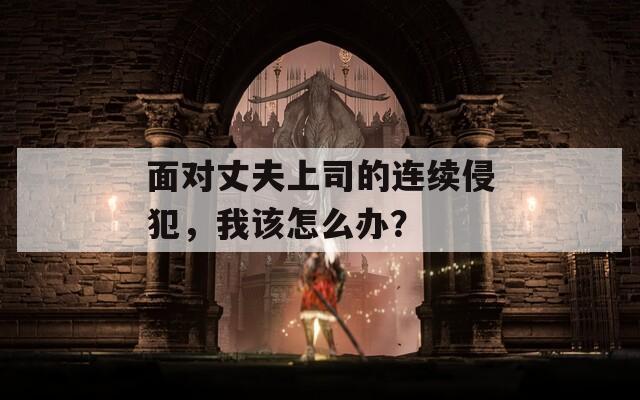 面對丈夫上司的連續(xù)侵犯，我該怎么辦？