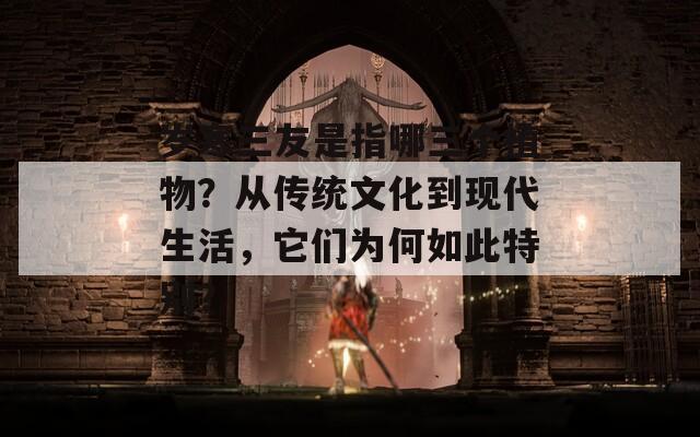 歲寒三友是指哪三個植物？從傳統(tǒng)文化到現(xiàn)代生活，它們?yōu)楹稳绱颂貏e？