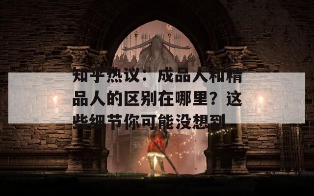 知乎熱議：成品人和精品人的區(qū)別在哪里？這些細(xì)節(jié)你可能沒(méi)想到
