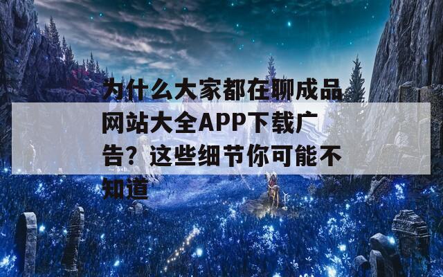為什么大家都在聊成品網(wǎng)站大全APP下載廣告？這些細(xì)節(jié)你可能不知道