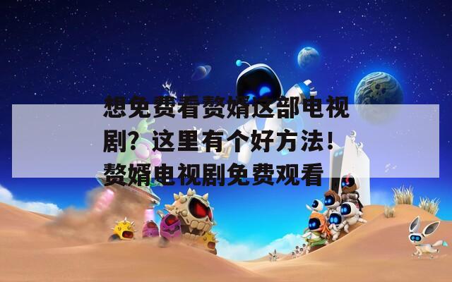 想免費看贅婿這部電視?。窟@里有個好方法！贅婿電視劇免費觀看