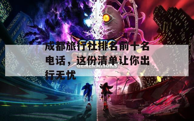 成都旅行社排名前十名電話，這份清單讓你出行無憂
