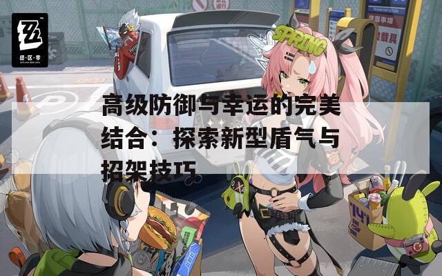 高級(jí)防御與幸運(yùn)的完美結(jié)合：探索新型盾氣與招架技巧