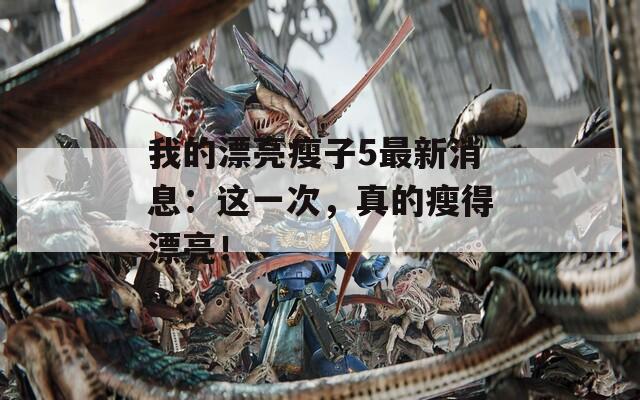 我的漂亮瘦子5最新消息：這一次，真的瘦得漂亮！