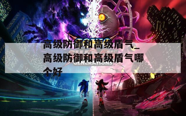 高級防御和高級盾氣_高級防御和高級盾氣哪個好