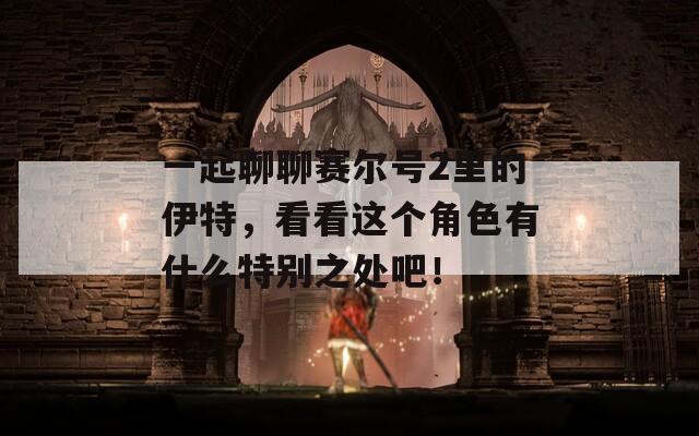 一起聊聊賽爾號2里的伊特，看看這個角色有什么特別之處吧！