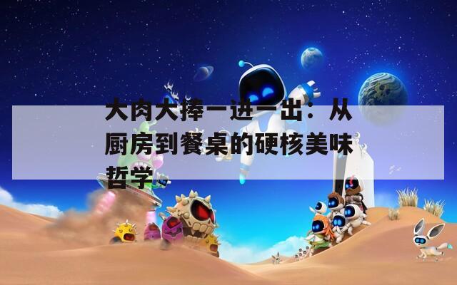 大肉大捧一進(jìn)一出：從廚房到餐桌的硬核美味哲學(xué)