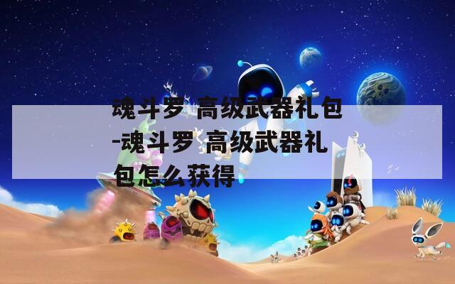 魂斗羅 高級武器禮包-魂斗羅 高級武器禮包怎么獲得