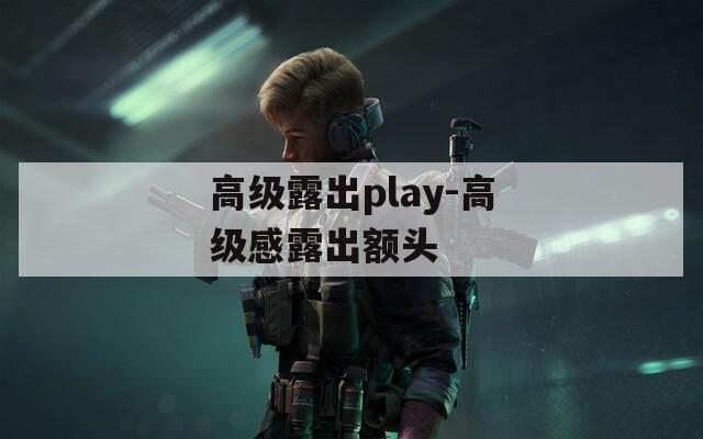 高級(jí)露出play-高級(jí)感露出額頭