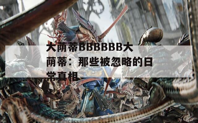 大蔭蒂BBBBBB大蔭蒂：那些被忽略的日常真相
