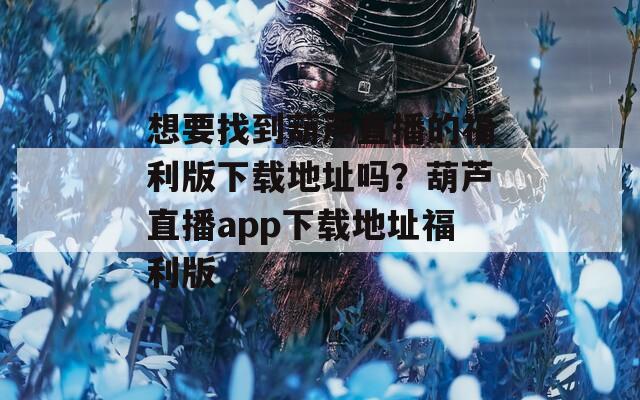 想要找到葫蘆直播的福利版下載地址嗎？葫蘆直播app下載地址福利版