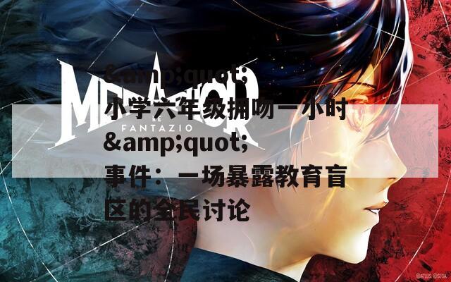 &quot;小學(xué)六年級擁吻一小時&quot;事件：一場暴露教育盲區(qū)的全民討論