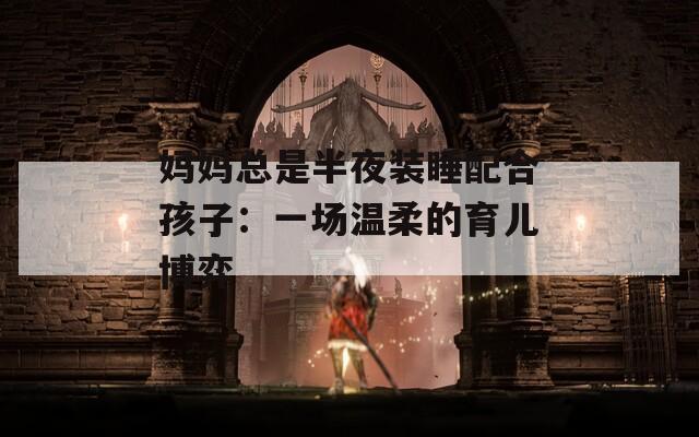 媽媽總是半夜裝睡配合孩子：一場溫柔的育兒博弈