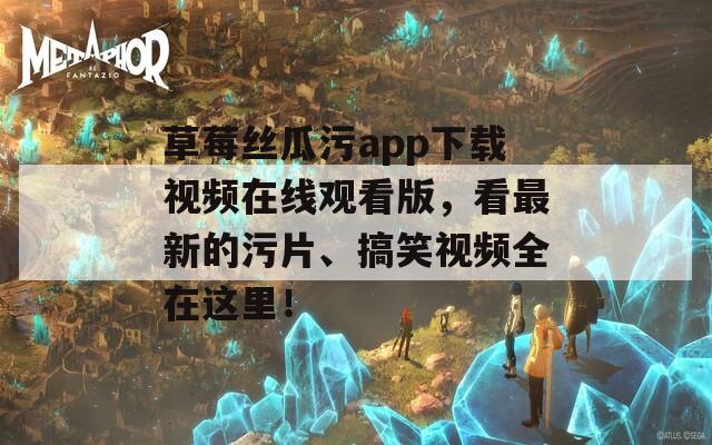 草莓絲瓜污app下載視頻在線觀看版，看最新的污片、搞笑視頻全在這里！