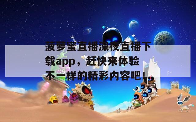 菠蘿蜜直播深夜直播下載app，趕快來體驗(yàn)不一樣的精彩內(nèi)容吧！