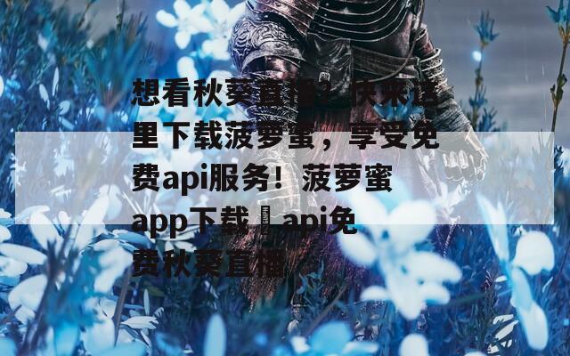 想看秋葵直播？快來這里下載菠蘿蜜，享受免費api服務(wù)！菠蘿蜜app下載汅api免費秋葵直播