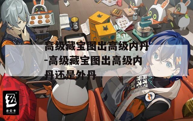 高級藏寶圖出高級內(nèi)丹-高級藏寶圖出高級內(nèi)丹還是外丹