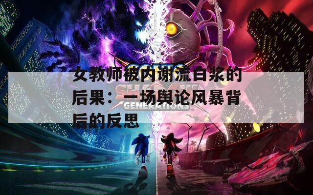 女教師被內(nèi)謝流白漿的后果：一場輿論風(fēng)暴背后的反思
