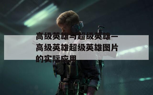 高級(jí)英雄與超級(jí)英雄—高級(jí)英雄超級(jí)英雄圖片的實(shí)際應(yīng)用